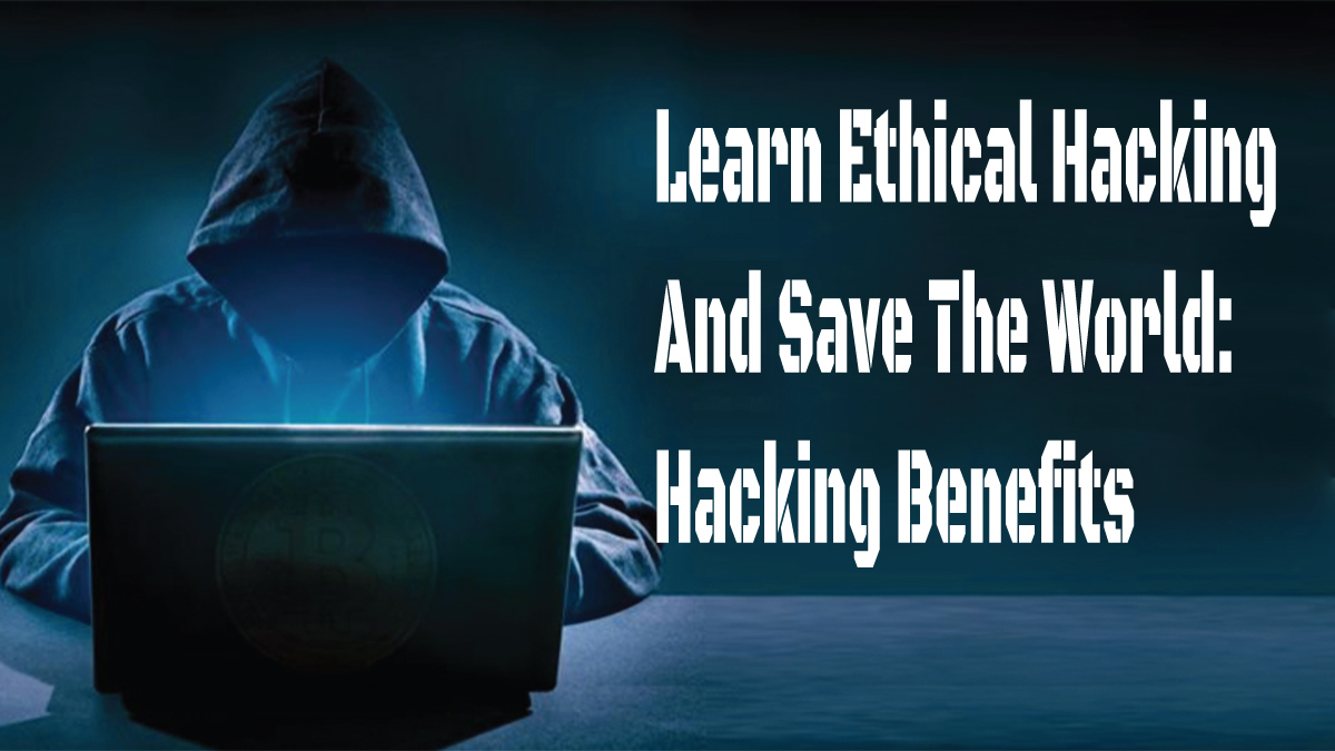 Learn Ethical Hacking And Save The World: Hacking Benefits
